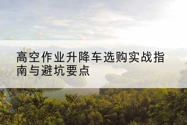 泰顺升降车怎么选-高空作业升降车选购实战指南与避坑要点