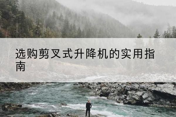泰顺剪叉式升降机怎么选-选购剪叉式升降机的实用指南