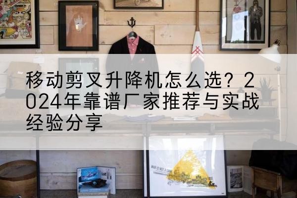 泰顺升降平台厂家推荐-移动剪叉升降机怎么选?2024年靠谱厂家推荐与实战经验分享