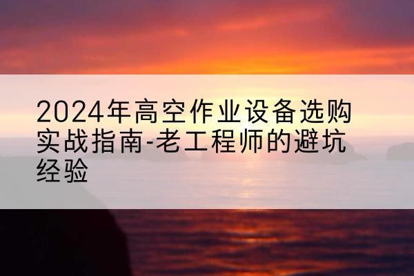 泰顺高空作业升降机厂家推荐-2024年高空作业设备选购实战指南-老工程师的避坑经验
