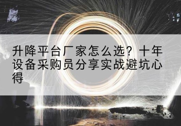 泰顺升降平台厂家-怎么选？十年设备采购员分享实战避坑心得