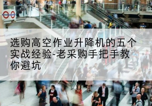 泰顺高空作业升降机厂家-选购高空作业升降机的五个实战经验-老采购手把手教你避坑