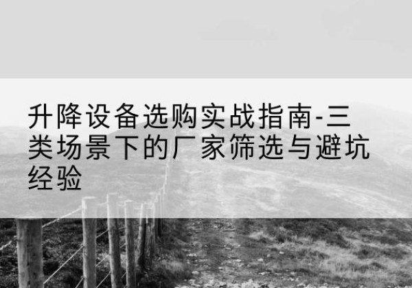 泰顺移动式升降机厂家推荐-升降设备选购实战指南-三类场景下的厂家筛选与避坑经验