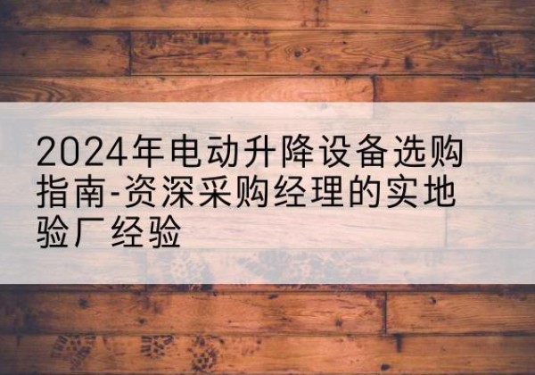 泰顺电动剪叉升降平台厂家-2024年电动升降设备选购指南-资深采购经理的实地验厂经验