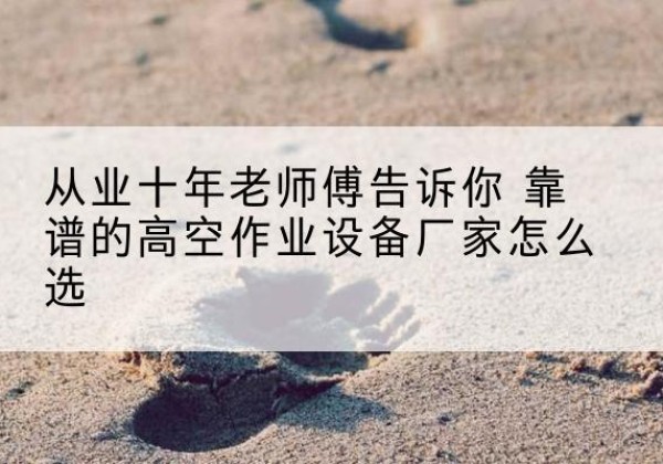 泰顺高空作业升降机厂家推荐-从业十年老师傅告诉你 靠谱的高空作业设备厂家怎么选