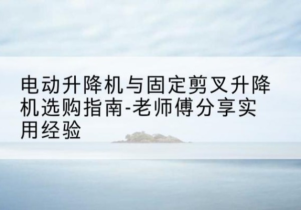 泰顺电动升降机怎么选-电动升降机与固定剪叉升降机选购指南-老师傅分享实用经验