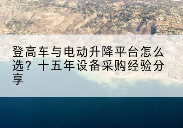泰顺登高车厂家厂家-登高车与电动升降平台怎么选？十五年设备采购经验分享