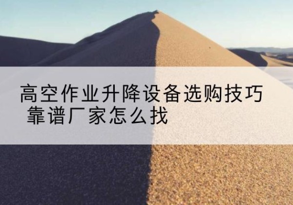 泰顺电动升降平台厂家推荐-高空作业升降设备选购技巧 靠谱厂家怎么找