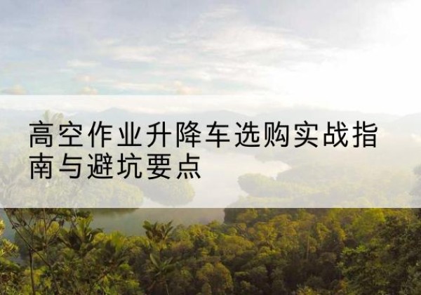 泰顺升降车怎么选-高空作业升降车选购实战指南与避坑要点