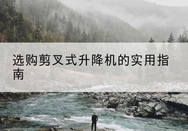 泰顺剪叉式升降机怎么选-选购剪叉式升降机的实用指南