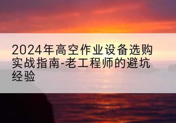 泰顺高空作业升降机厂家推荐-2024年高空作业设备选购实战指南-老工程师的避坑经验