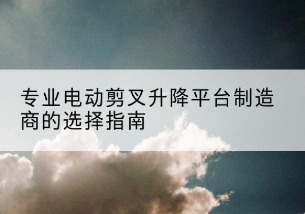 泰顺电动剪叉升降平台厂家-专业电动剪叉升降平台制造商的选择指南